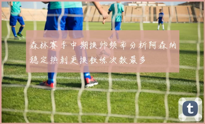 森林赛季中期换帅频率分析阿森纳稳定热刺更换教练次数最多