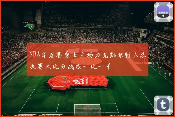 NBA季后赛勇士主场力克凯尔特人总决赛大比分战成一比一平