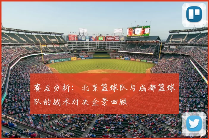 赛后分析：北京篮球队与成都篮球队的战术对决全景回顾
