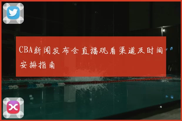 CBA新闻发布会直播观看渠道及时间安排指南