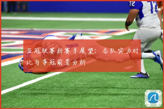 亚冠联赛新赛季展望：各队实力对比与争冠前景分析