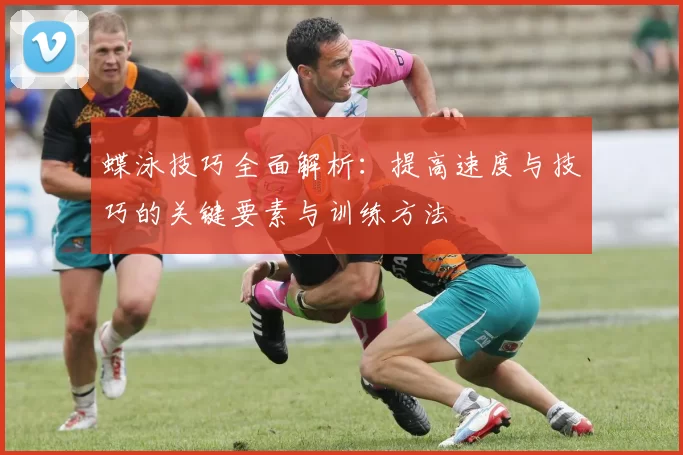 蝶泳技巧全面解析：提高速度与技巧的关键要素与训练方法