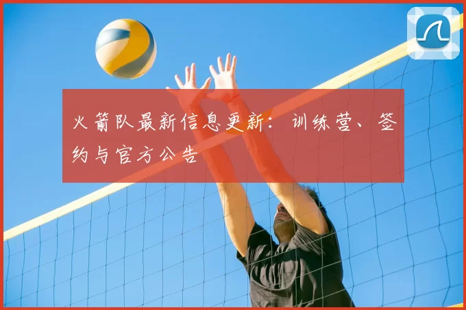 火箭队最新信息更新:训练营、签约与官方公告