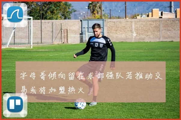 字母哥倾向留在东部强队若推动交易或将加盟热火