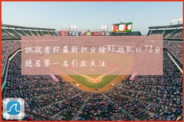 挑战者杯最新积分榜WE战队以72分稳居第一名引发关注