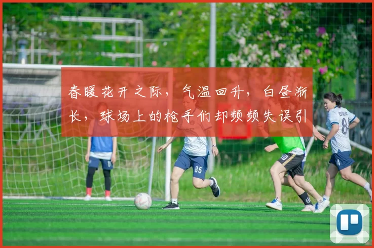 春暖花开之际，气温回升，白昼渐长，球场上的枪手们却频频失误引发热议