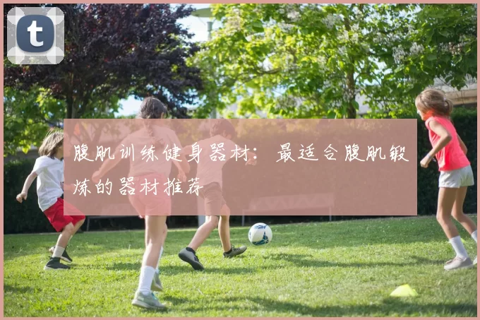 腹肌训练健身器材:最适合腹肌锻炼的器材推荐