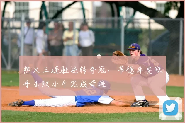 热火三连胜逆转夺冠，韦德库克联手击败小牛完成奇迹