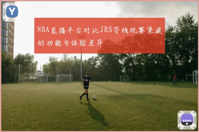 NBA直播平台对比JRS等线观赛渠道的功能与体验差异