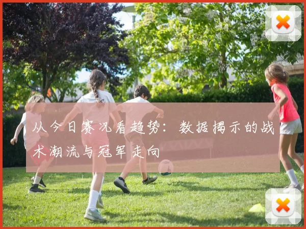 从今日赛况看趋势：数据揭示的战术潮流与冠军走向