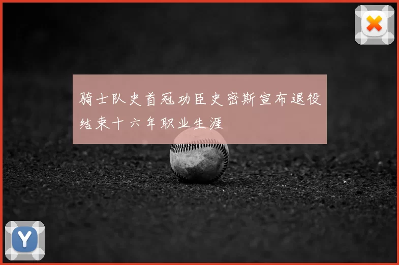骑士队史首冠功臣史密斯宣布退役结束十六年职业生涯