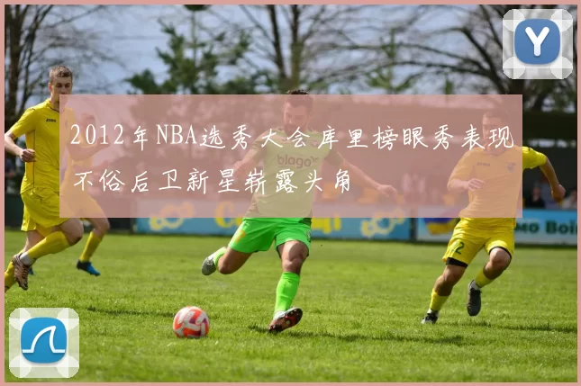 2012年NBA选秀大会库里榜眼秀表现不俗后卫新星崭露头角