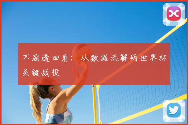 不剧透回看:从数据流解码世界杯关键战役