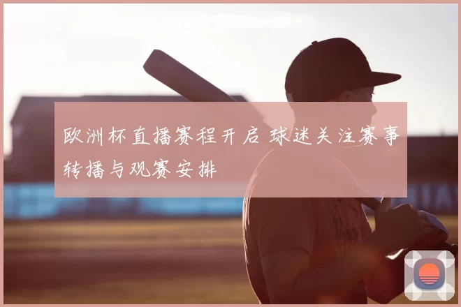 欧洲杯直播赛程开启 球迷关注赛事转播与观赛安排