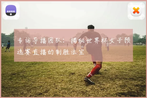 专访导播团队:揭秘世界杯女子预选赛直播的制胜法宝