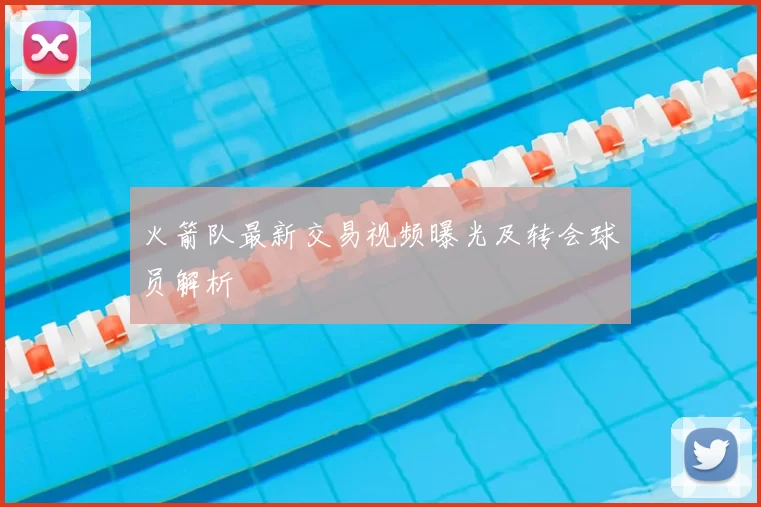 火箭队最新交易视频曝光及转会球员解析