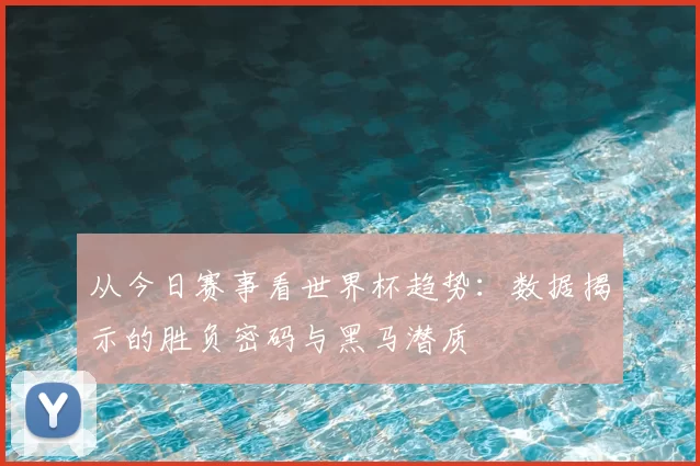 从今日赛事看世界杯趋势：数据揭示的胜负密码与黑马潜质
