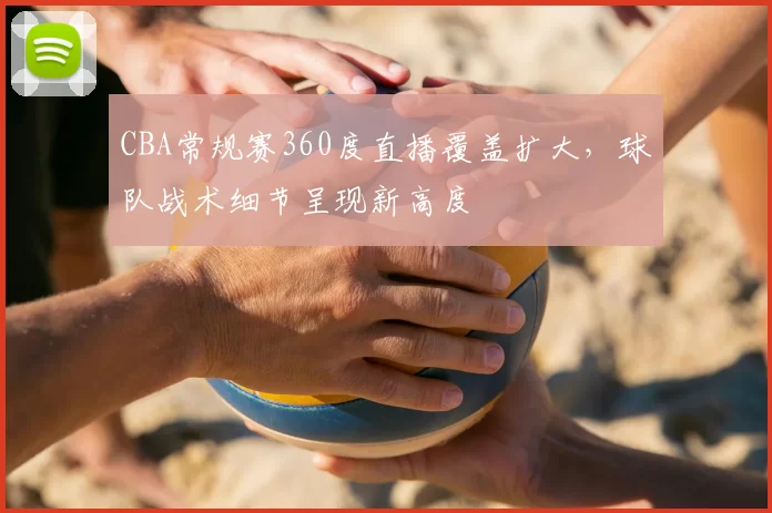 CBA常规赛360度直播覆盖扩大，球队战术细节呈现新高度