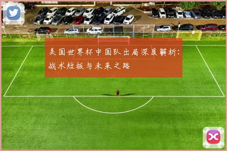 美国世界杯中国队出局深度解析:战术短板与未来之路