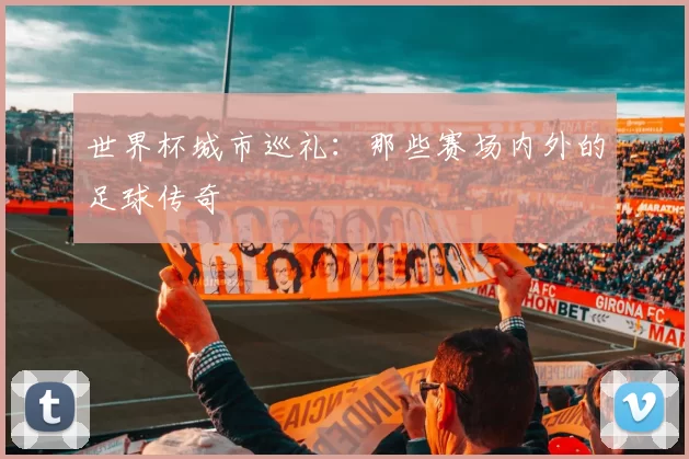 世界杯城市巡礼:那些赛场内外的足球传奇