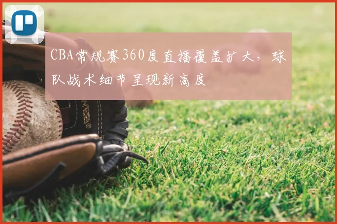 CBA常规赛360度直播覆盖扩大，球队战术细节呈现新高度