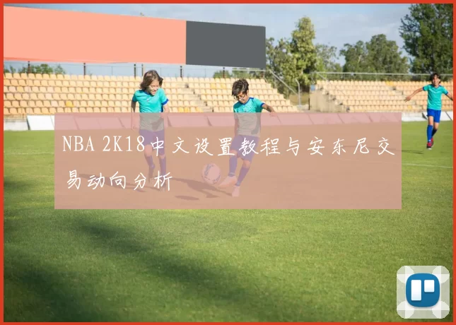 NBA 2K18中文设置教程与安东尼交易动向分析