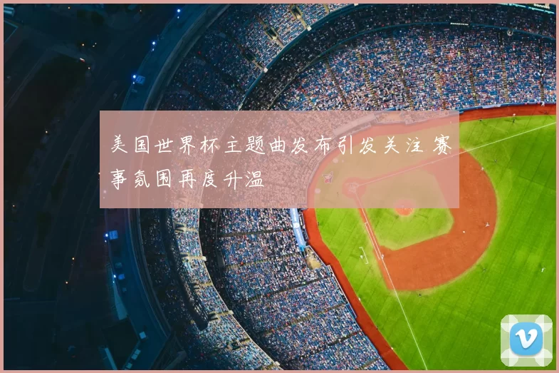 美国世界杯主题曲发布引发关注 赛事氛围再度升温