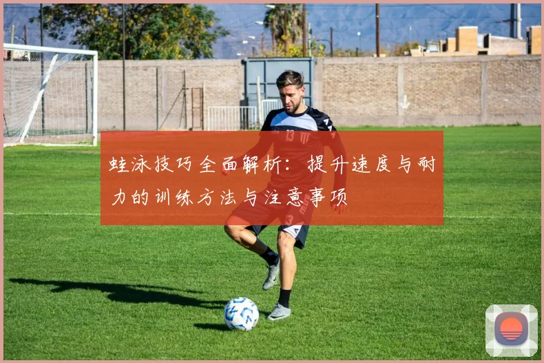 蛙泳技巧全面解析：提升速度与耐力的训练方法与注意事项
