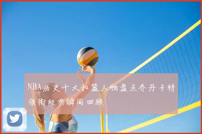 NBA历史十大扣篮人物盘点乔丹卡特领衔经典瞬间回顾