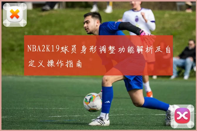 NBA2K19球员身形调整功能解析及自定义操作指南