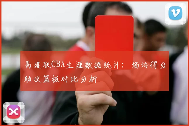 易建联CBA生涯数据统计:场均得分助攻篮板对比分析