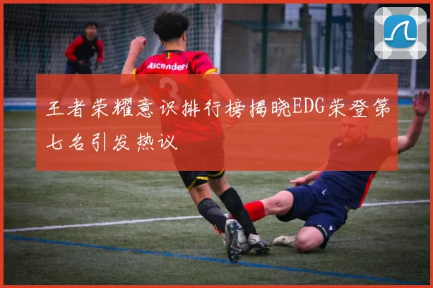 王者荣耀意识排行榜揭晓EDG荣登第七名引发热议