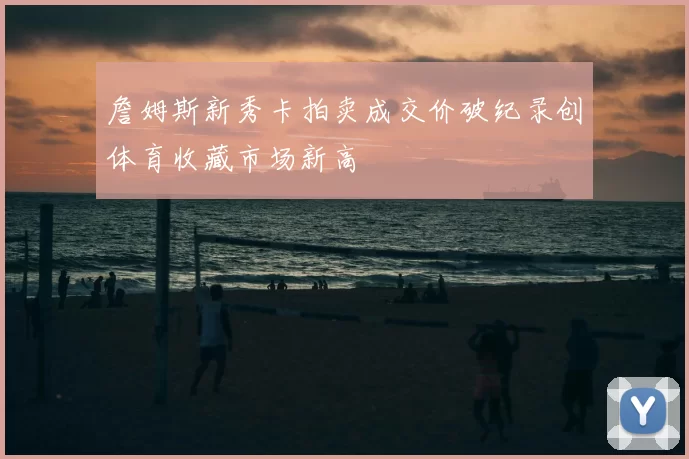詹姆斯新秀卡拍卖成交价破纪录创体育收藏市场新高