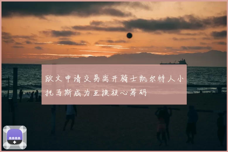 欧文申请交易离开骑士凯尔特人小托马斯成为互换核心筹码