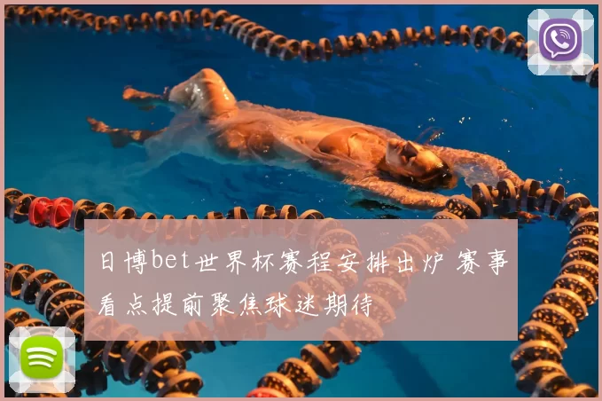 日博bet世界杯赛程安排出炉 赛事看点提前聚焦球迷期待