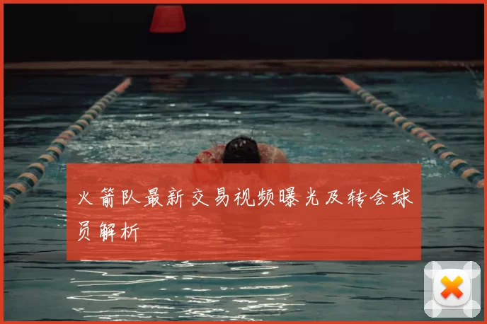 火箭队最新交易视频曝光及转会球员解析