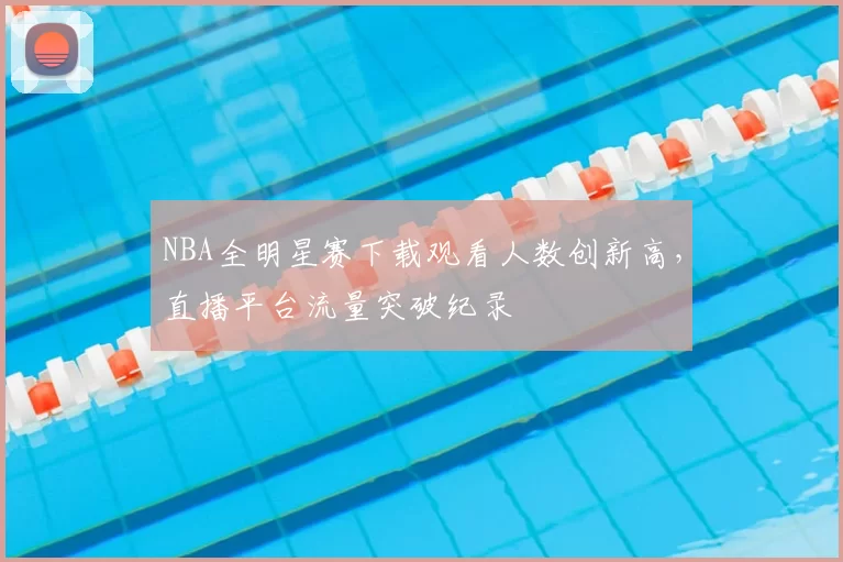NBA全明星赛下载观看人数创新高，直播平台流量突破纪录
