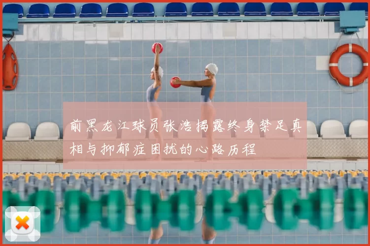 前黑龙江球员张浩揭露终身禁足真相与抑郁症困扰的心路历程