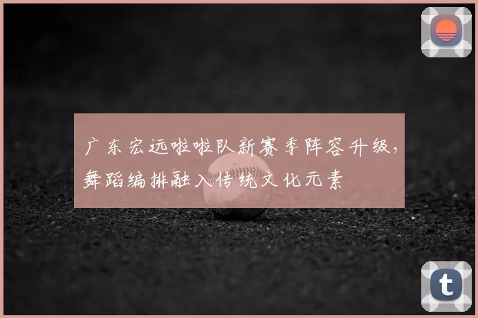 广东宏远啦啦队新赛季阵容升级，舞蹈编排融入传统文化元素