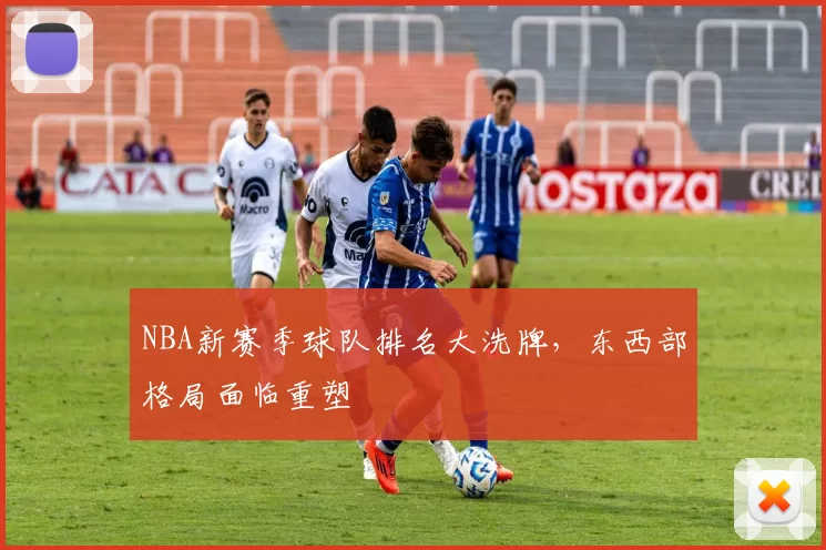 NBA新赛季球队排名大洗牌，东西部格局面临重塑