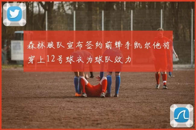 森林狼队宣布签约前锋李凯尔他将穿上12号球衣为球队效力