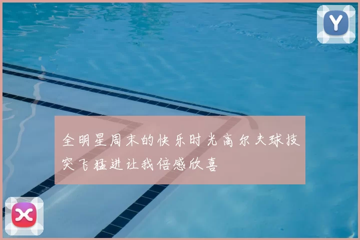 全明星周末的快乐时光高尔夫球技突飞猛进让我倍感欣喜