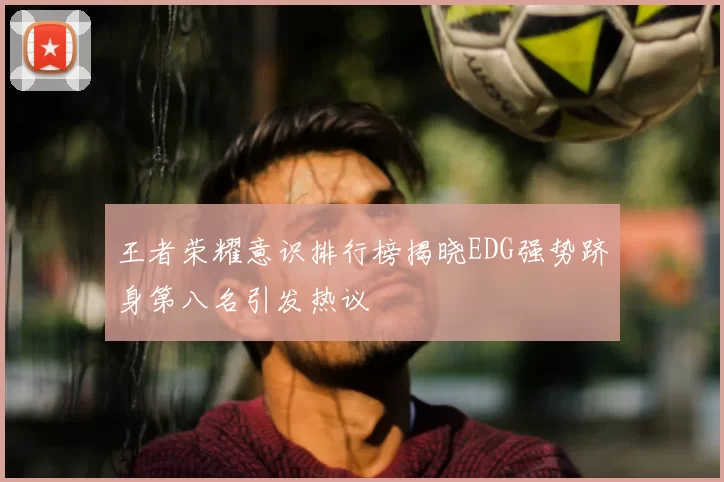 王者荣耀意识排行榜揭晓EDG强势跻身第八名引发热议