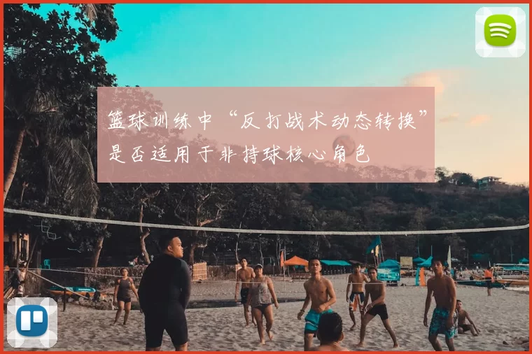 篮球训练中“反打战术动态转换”是否适用于非持球核心角色