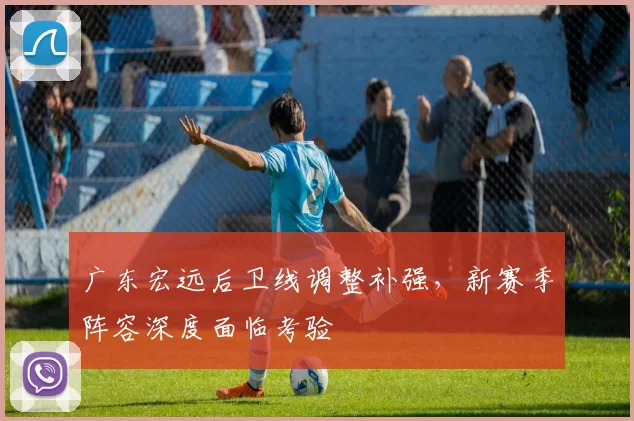 广东宏远后卫线调整补强，新赛季阵容深度面临考验