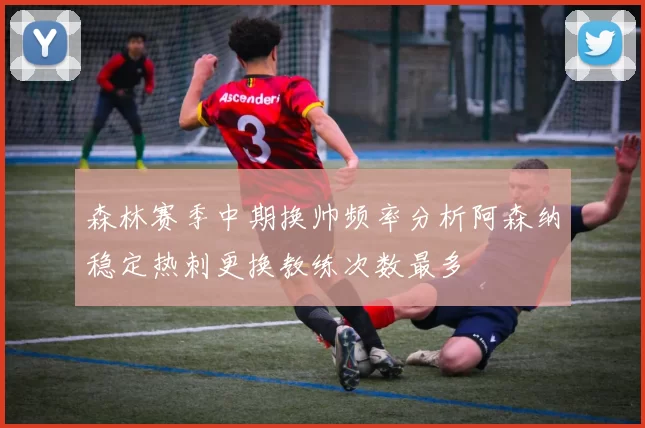 森林赛季中期换帅频率分析阿森纳稳定热刺更换教练次数最多