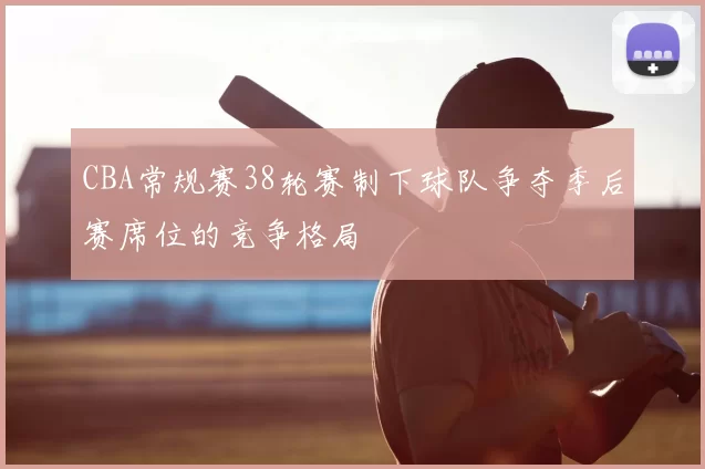 CBA常规赛38轮赛制下球队争夺季后赛席位的竞争格局