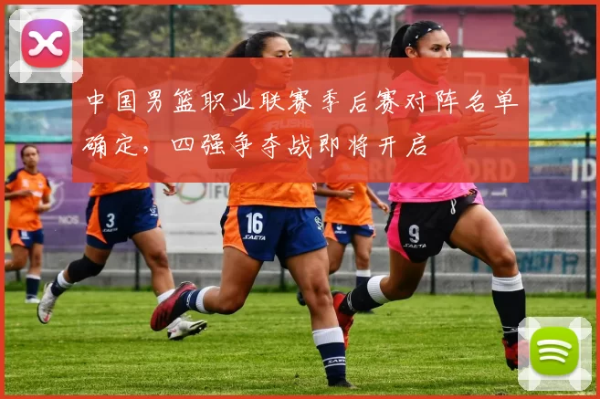 中国男篮职业联赛季后赛对阵名单确定，四强争夺战即将开启