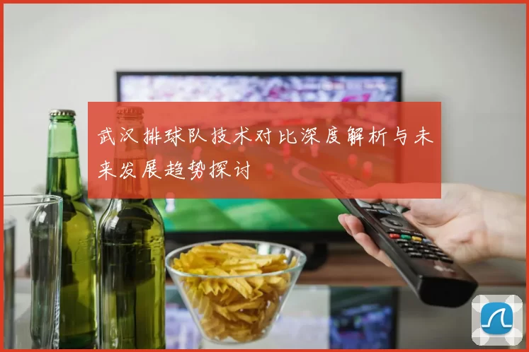 武汉排球队技术对比深度解析与未来发展趋势探讨