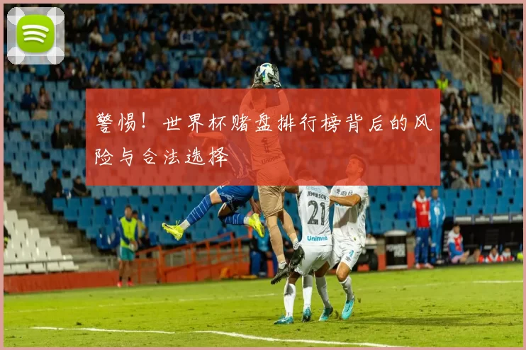 警惕！世界杯赌盘排行榜背后的风险与合法选择